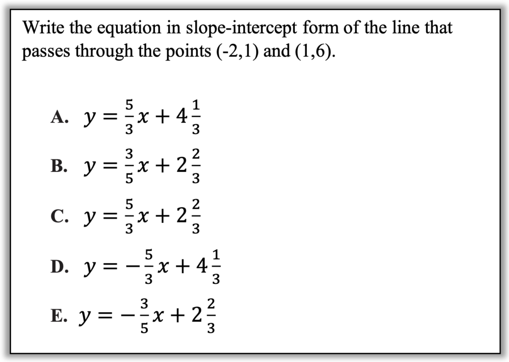 Write the equation in slope-intercept form of the line that passes through the points (-2,1) and (1,6).

Answer A: y=5/3 x+4 1/3
Answer B: y=3/5 x+2 2/3
Answer C: y=5/3 x+2 2/3
Answer D: y=-5/3 x+4 1/3
Answer E: y=-3/5 x+2 2/3
